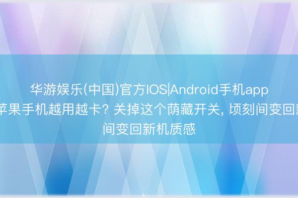 华游娱乐(中国)官方IOS|Android手机app下载 老苹果手机越用越卡? 关掉这个荫藏开关， 顷刻间变回新机质感