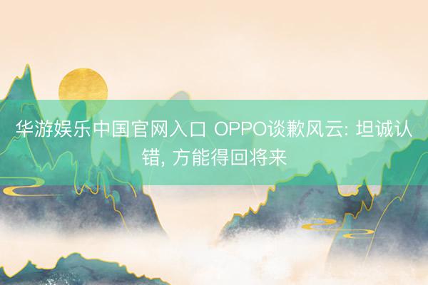 华游娱乐中国官网入口 OPPO谈歉风云: 坦诚认错， 方能得回将来