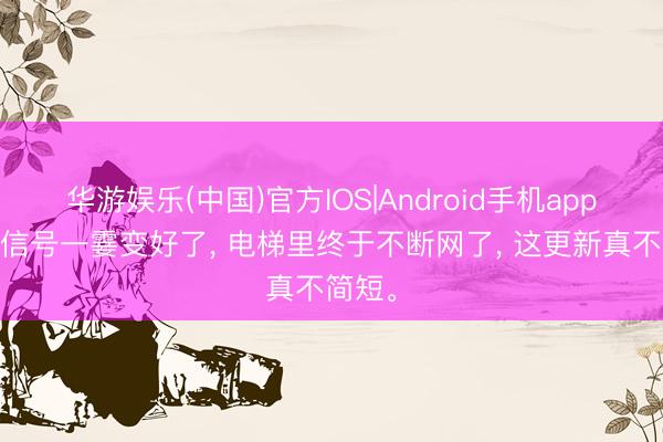 华游娱乐(中国)官方IOS|Android手机app下载 信号一霎变好了， 电梯里终于不断网了， 这更新真不简短。