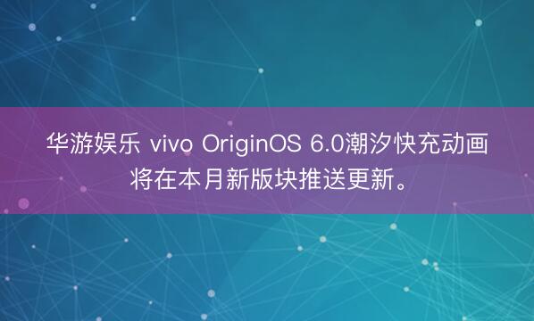 华游娱乐 vivo OriginOS 6.0潮汐快充动画将在本月新版块推送更新。