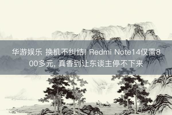 华游娱乐 换机不纠结! Redmi Note14仅需800多元， 真香到让东谈主停不下来