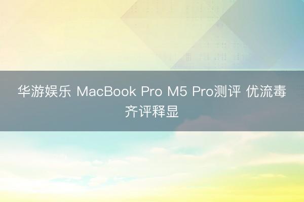 华游娱乐 MacBook Pro M5 Pro测评 优流毒齐评释显