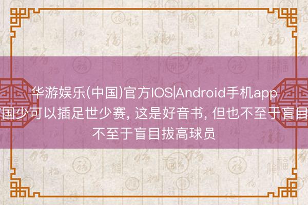 华游娱乐(中国)官方IOS|Android手机app下载 u17国少可以插足世少赛， 这是好音书， 但也不至于盲目拔高球员