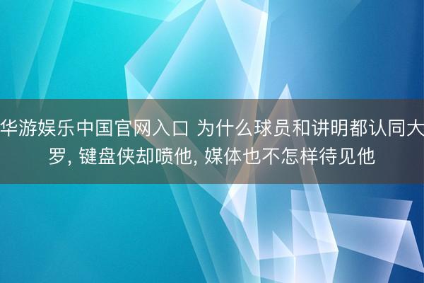 华游娱乐中国官网入口 为什么球员和讲明都认同大罗， 键盘侠却喷他， 媒体也不怎样待见他