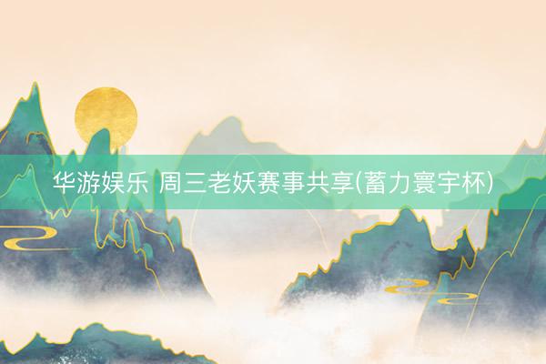 华游娱乐 周三老妖赛事共享(蓄力寰宇杯)