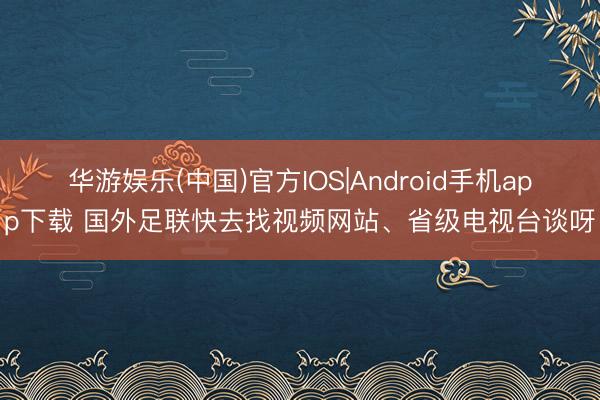华游娱乐(中国)官方IOS|Android手机app下载 国外足联快去找视频网站、省级电视台谈呀