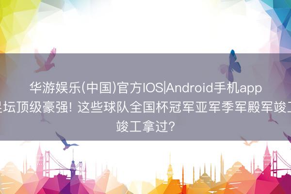 华游娱乐(中国)官方IOS|Android手机app下载 足坛顶级豪强! 这些球队全国杯冠军亚军季军殿军竣工拿过?