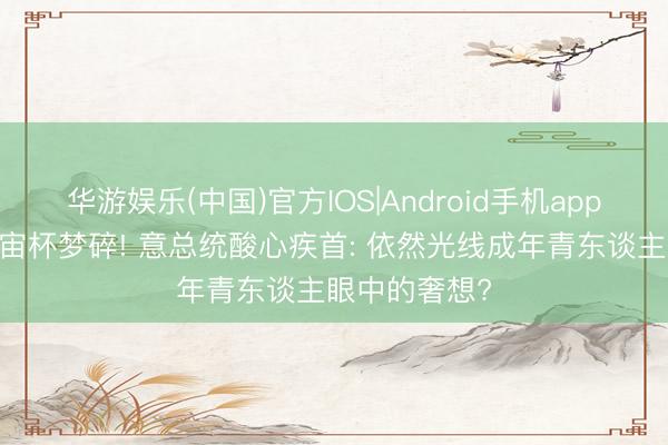 华游娱乐(中国)官方IOS|Android手机app下载 三届宇宙杯梦碎! 意总统酸心疾首: 依然光线成年青东谈主眼中的奢想?