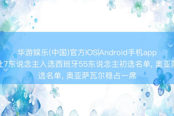 华游娱乐(中国)官方IOS|Android手机app下载 西媒: 皇社7东说念主入选西班牙55东说念主初选名单， 奥亚萨瓦尔稳占一席