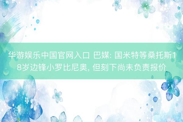 华游娱乐中国官网入口 巴媒: 国米特等桑托斯18岁边锋小罗比尼奥， 但刻下尚未负责报价