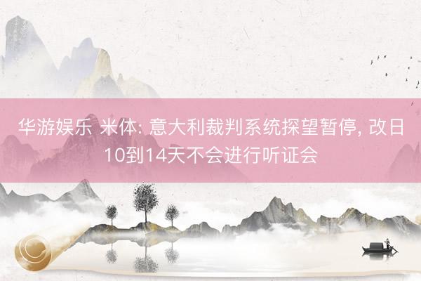 华游娱乐 米体: 意大利裁判系统探望暂停， 改日10到14天不会进行听证会
