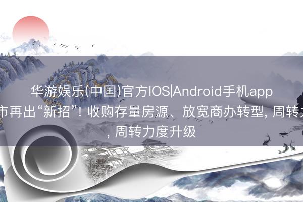 华游娱乐(中国)官方IOS|Android手机app下载 楼市再出“新招”! 收购存量房源、放宽商办转型， 周转力度升级