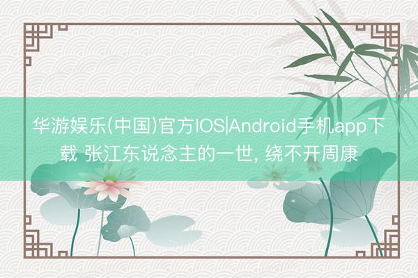 华游娱乐(中国)官方IOS|Android手机app下载 张江东说念主的一世， 绕不开周康