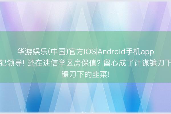华游娱乐(中国)官方IOS|Android手机app下载 进犯领导! 还在迷信学区房保值? 留心成了计谋镰刀下的韭菜!