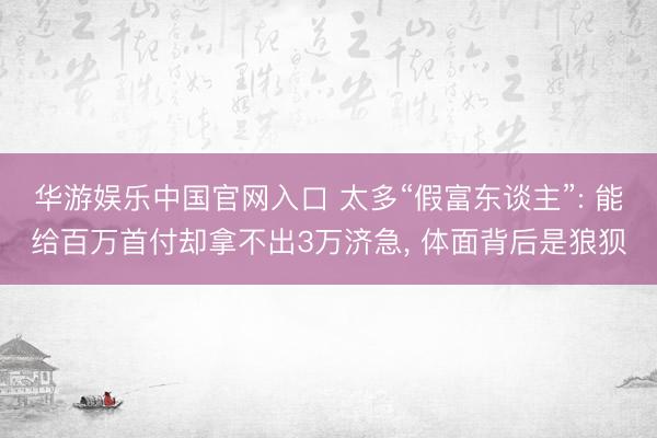 华游娱乐中国官网入口 太多“假富东谈主”: 能给百万首付却拿不出3万济急， 体面背后是狼狈