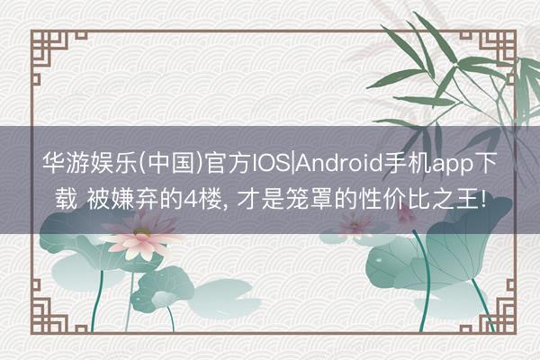 华游娱乐(中国)官方IOS|Android手机app下载 被嫌弃的4楼， 才是笼罩的性价比之王!