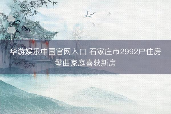 华游娱乐中国官网入口 石家庄市2992户住房鬈曲家庭喜获新房