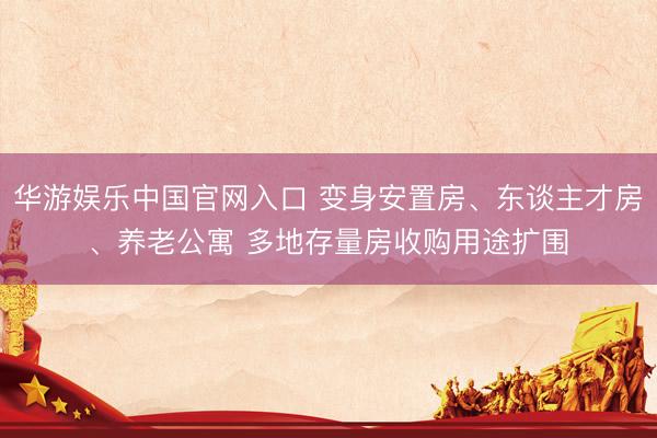 华游娱乐中国官网入口 变身安置房、东谈主才房、养老公寓 多地存量房收购用途扩围
