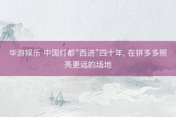 华游娱乐 中国灯都“西进”四十年, 在拼多多照亮更远的场地