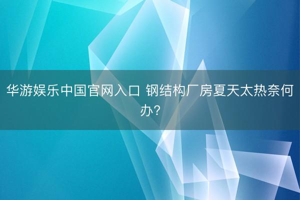 华游娱乐中国官网入口 钢结构厂房夏天太热奈何办?