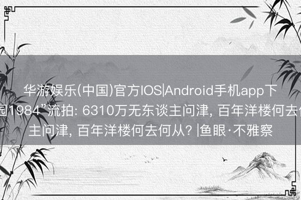 华游娱乐(中国)官方IOS|Android手机app下载 东山口地标“觉园1984”流拍: 6310万无东谈主问津， 百年洋楼何去何从? |鱼眼·不雅察