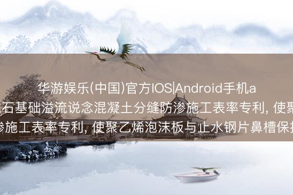 华游娱乐(中国)官方IOS|Android手机app下载 广东建工恳求砂砾石基础溢流说念混凝土分缝防渗施工表率专利， 使聚乙烯泡沫板与止水钢片鼻槽保抓对中