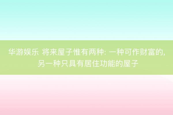 华游娱乐 将来屋子惟有两种: 一种可作财富的, 另一种只具有居住功能的屋子
