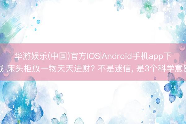 华游娱乐(中国)官方IOS|Android手机app下载 床头柜放一物天天进财? 不是迷信， 是3个科学意旨