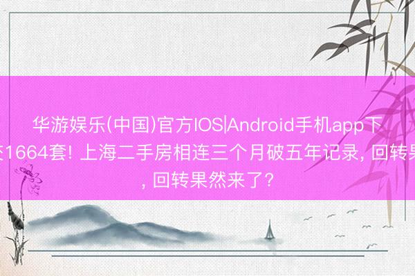 华游娱乐(中国)官方IOS|Android手机app下载 日成交1664套! 上海二手房相连三个月破五年记录， 回转果然来了?