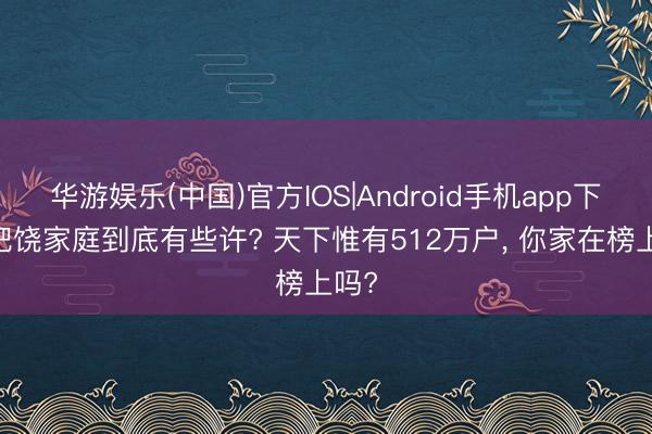 华游娱乐(中国)官方IOS|Android手机app下载 肥饶家庭到底有些许? 天下惟有512万户, 你家在榜上吗?
