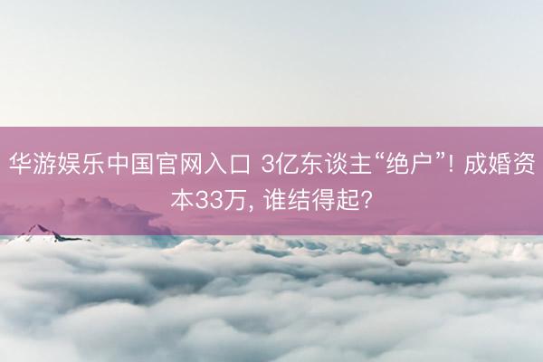 华游娱乐中国官网入口 3亿东谈主“绝户”! 成婚资本33万， 谁结得起?