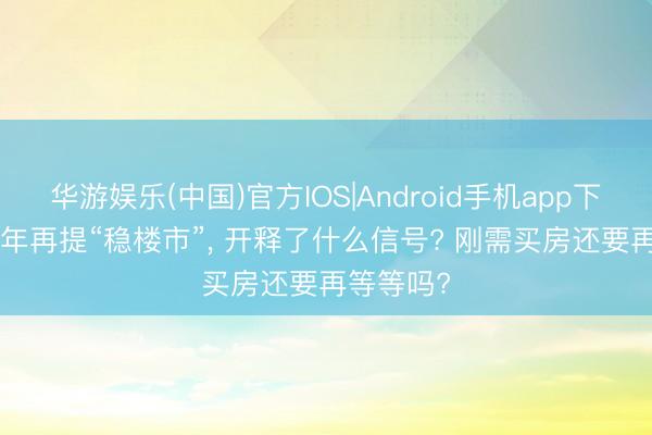 华游娱乐(中国)官方IOS|Android手机app下载 2026年再提“稳楼市”, 开释了什么信号? 刚需买房还要再等等吗?