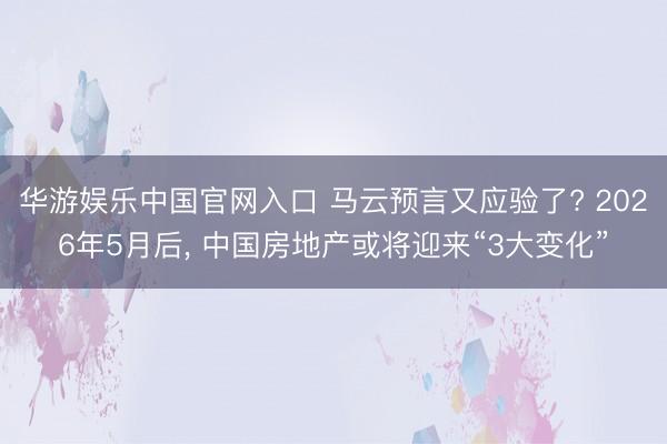 华游娱乐中国官网入口 马云预言又应验了? 2026年5月后， 中国房地产或将迎来“3大变化”