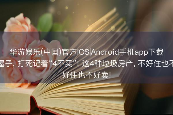 华游娱乐(中国)官方IOS|Android手机app下载 再买屋子， 打死记着“4不买”! 这4种垃圾房产， 不好住也不好卖!
