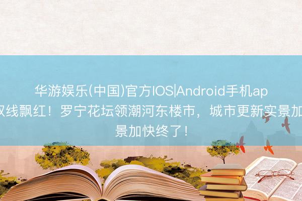 华游娱乐(中国)官方IOS|Android手机app下载 双线飘红！罗宁花坛领潮河东楼市，城市更新实景加快终了！