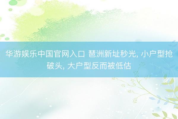 华游娱乐中国官网入口 琶洲新址秒光， 小户型抢破头， 大户型反而被低估