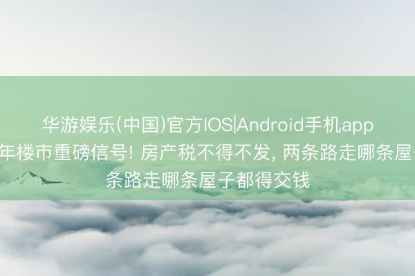 华游娱乐(中国)官方IOS|Android手机app下载 2026年楼市重磅信号! 房产税不得不发， 两条路走哪条屋子都得交钱