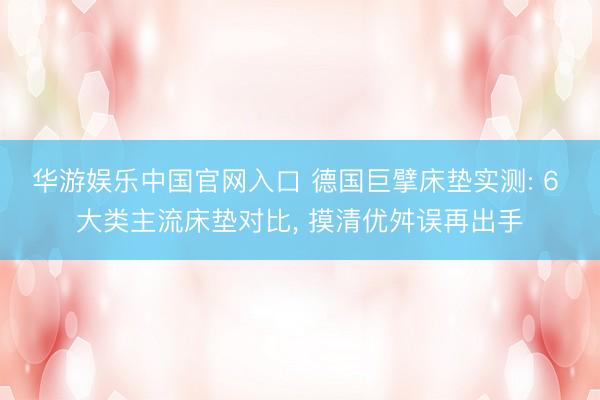 华游娱乐中国官网入口 德国巨擘床垫实测: 6 大类主流床垫对比， 摸清优舛误再出手