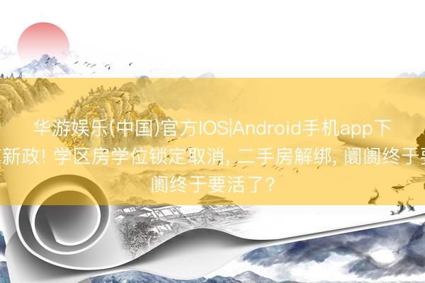 华游娱乐(中国)官方IOS|Android手机app下载 南京新政! 学区房学位锁定取消， 二手房解绑， 阛阓终于要活了?