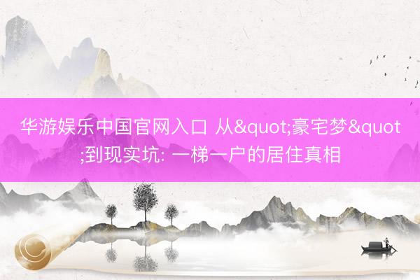 华游娱乐中国官网入口 从"豪宅梦"到现实坑: 一梯一户的居住真相