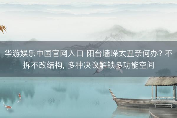 华游娱乐中国官网入口 阳台墙垛太丑奈何办? 不拆不改结构， 多种决议解锁多功能空间