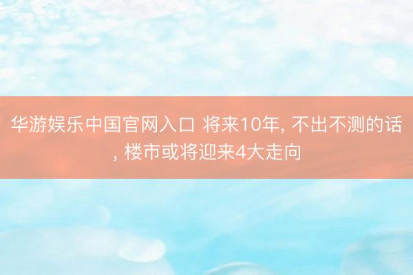 华游娱乐中国官网入口 将来10年， 不出不测的话， 楼市或将迎来4大走向