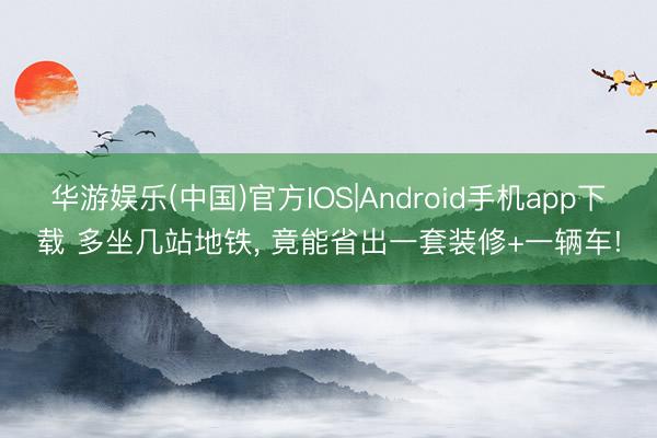 华游娱乐(中国)官方IOS|Android手机app下载 多坐几站地铁， 竟能省出一套装修+一辆车!