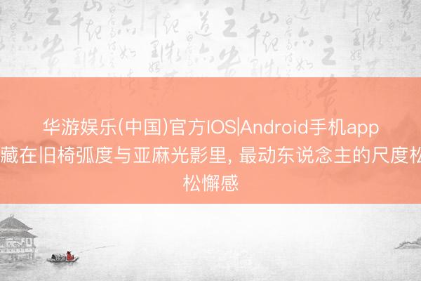 华游娱乐(中国)官方IOS|Android手机app下载 藏在旧椅弧度与亚麻光影里， 最动东说念主的尺度松懈感