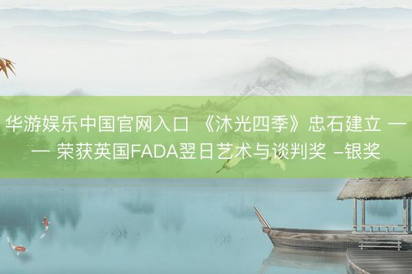 华游娱乐中国官网入口 《沐光四季》忠石建立 —— 荣获英国FADA翌日艺术与谈判奖 -银奖