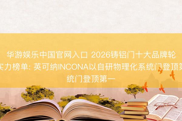 华游娱乐中国官网入口 2026铸铝门十大品牌轮廓实力榜单: 英可纳INCONA以自研物理化系统门登顶第一
