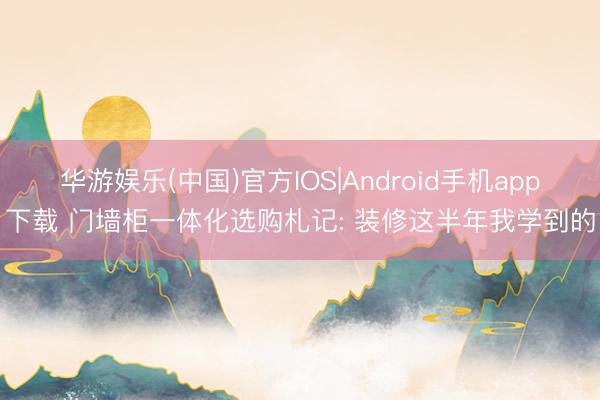 华游娱乐(中国)官方IOS|Android手机app下载 门墙柜一体化选购札记: 装修这半年我学到的