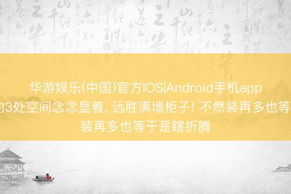 华游娱乐(中国)官方IOS|Android手机app下载 家里的3处空间念念显着， 远胜满墙柜子! 不然装再多也等于是瞎折腾