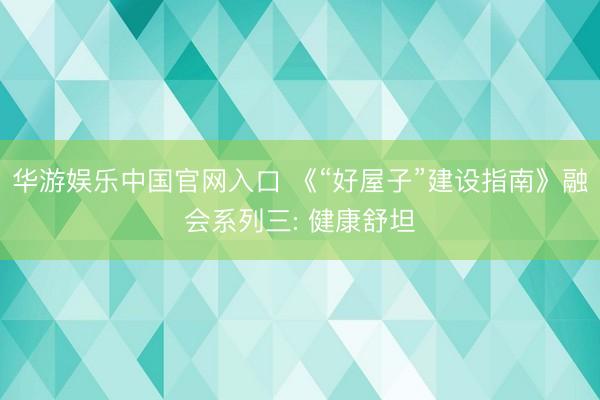 华游娱乐中国官网入口 《“好屋子”建设指南》融会系列三: 健康舒坦