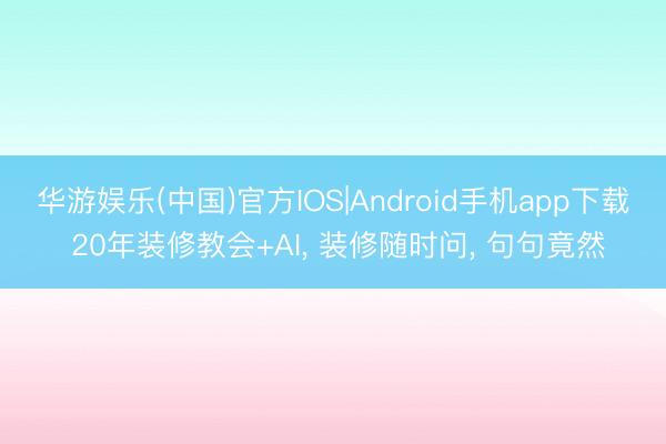 华游娱乐(中国)官方IOS|Android手机app下载 20年装修教会+AI， 装修随时问， 句句竟然